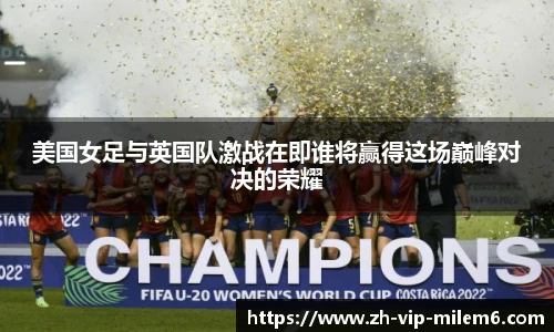 美国女足与英国队激战在即谁将赢得这场巅峰对决的荣耀