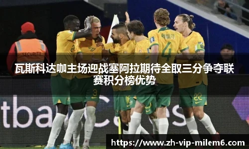 瓦斯科达咖主场迎战塞阿拉期待全取三分争夺联赛积分榜优势