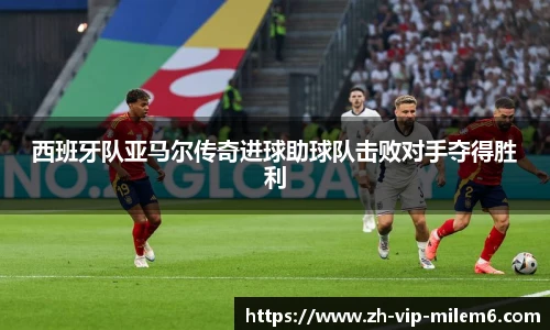 西班牙队亚马尔传奇进球助球队击败对手夺得胜利