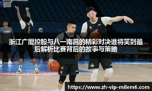 浙江广厦控股与八一南昌的精彩对决谁将笑到最后解析比赛背后的故事与策略
