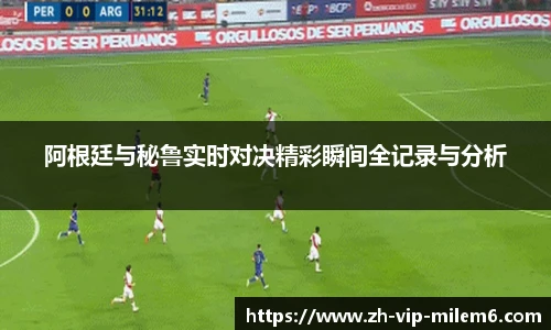阿根廷与秘鲁实时对决精彩瞬间全记录与分析
