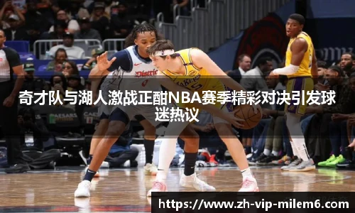 奇才队与湖人激战正酣NBA赛季精彩对决引发球迷热议