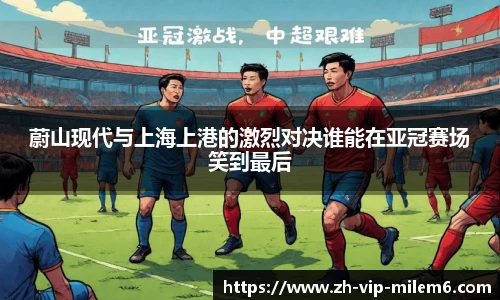 蔚山现代与上海上港的激烈对决谁能在亚冠赛场笑到最后