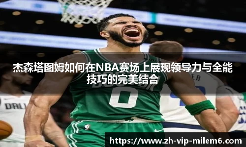 杰森塔图姆如何在NBA赛场上展现领导力与全能技巧的完美结合