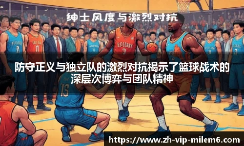 防守正义与独立队的激烈对抗揭示了篮球战术的深层次博弈与团队精神
