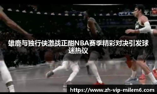 雄鹿与独行侠激战正酣NBA赛季精彩对决引发球迷热议