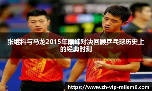张继科与马龙2015年巅峰对决回顾乒乓球历史上的经典时刻