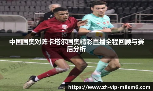 中国国奥对阵卡塔尔国奥精彩直播全程回顾与赛后分析